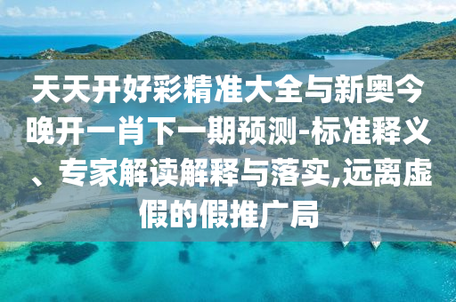 天天开好彩精准大全与新奥今晚开一肖下一期预测-标准释义、专家解读解释与落实,远离虚假的假推广局