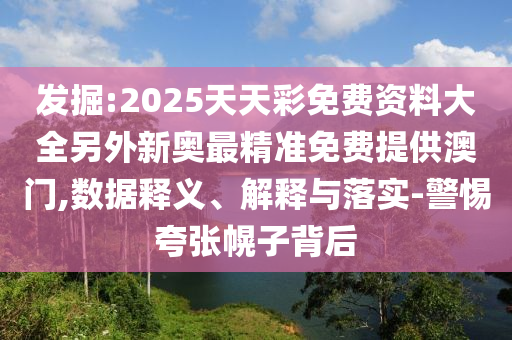 发掘:2025天天彩免费资料大全另外新奥最精准免费提供澳门,数据释义、解释与落实-警惕夸张幌子背后